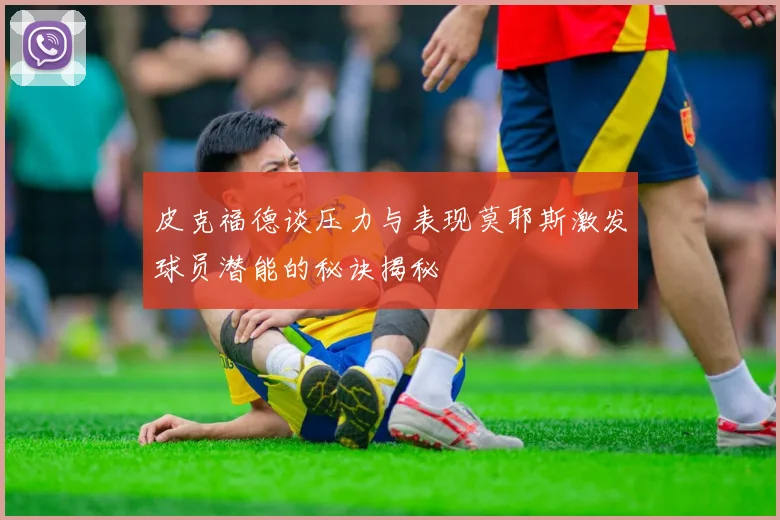 皮克福德谈压力与表现莫耶斯激发球员潜能的秘诀揭秘