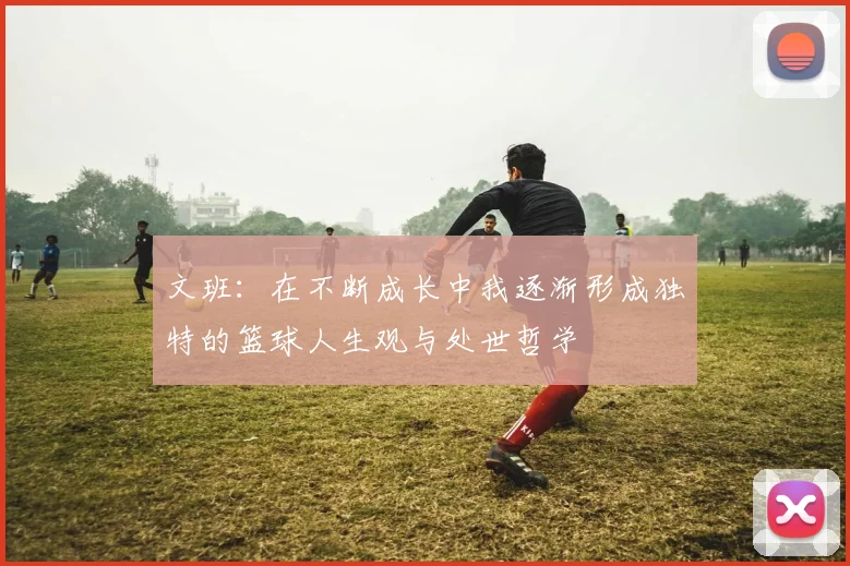 文班：在不断成长中我逐渐形成独特的篮球人生观与处世哲学