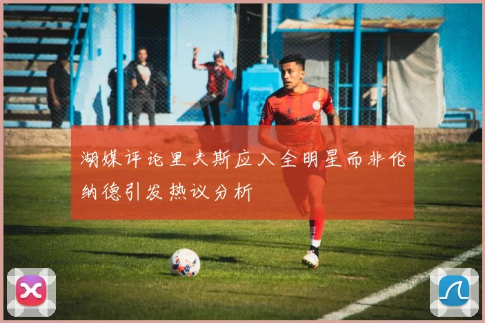 湖媒评论里夫斯应入全明星而非伦纳德引发热议分析