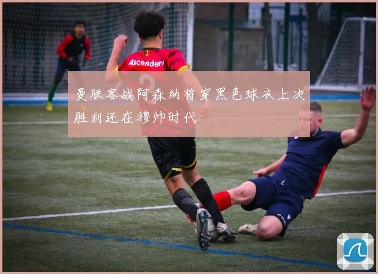 曼联客战阿森纳将穿黑色球衣上次胜利还在穆帅时代