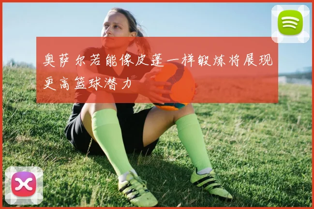 奥萨尔若能像皮蓬一样锻炼将展现更高篮球潜力