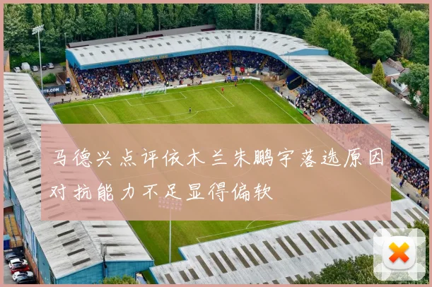 马德兴点评依木兰朱鹏宇落选原因对抗能力不足显得偏软