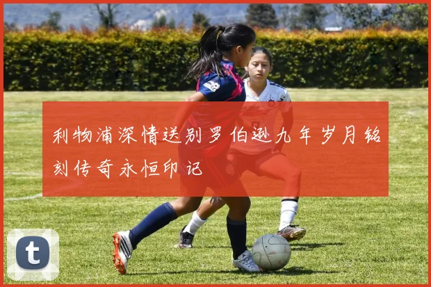 利物浦深情送别罗伯逊九年岁月铭刻传奇永恒印记