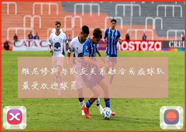 维尼修斯与队友关系融洽或成球队最受欢迎球员