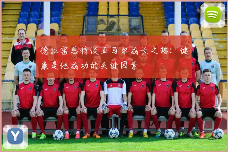 德拉富恩特谈亚马尔成长之路：健康是他成功的关键因素
