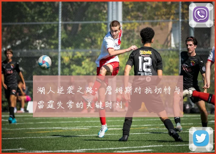 湖人逆袭之路：詹姆斯对抗切特与雷霆失常的关键时刻