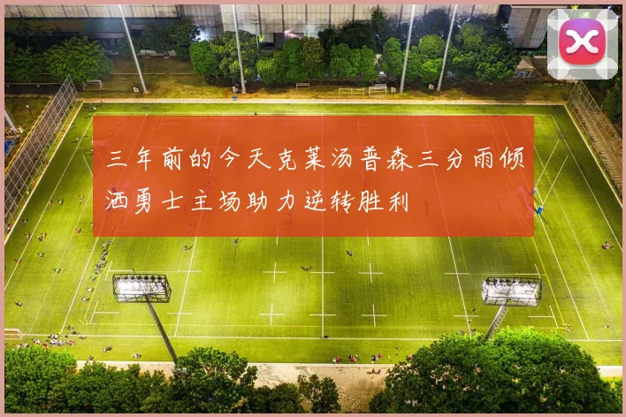 三年前的今天克莱汤普森三分雨倾洒勇士主场助力逆转胜利
