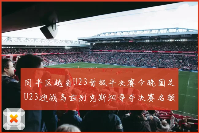 同半区越南U23晋级半决赛今晚国足U23迎战乌兹别克斯坦争夺决赛名额