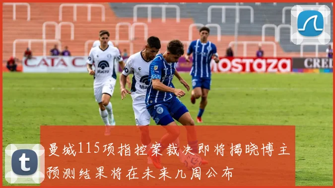 曼城115项指控案裁决即将揭晓博主预测结果将在未来几周公布