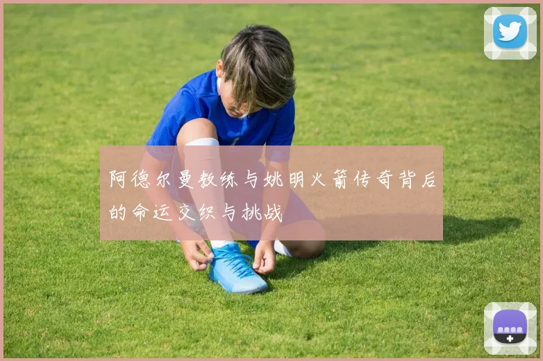 阿德尔曼教练与姚明火箭传奇背后的命运交织与挑战