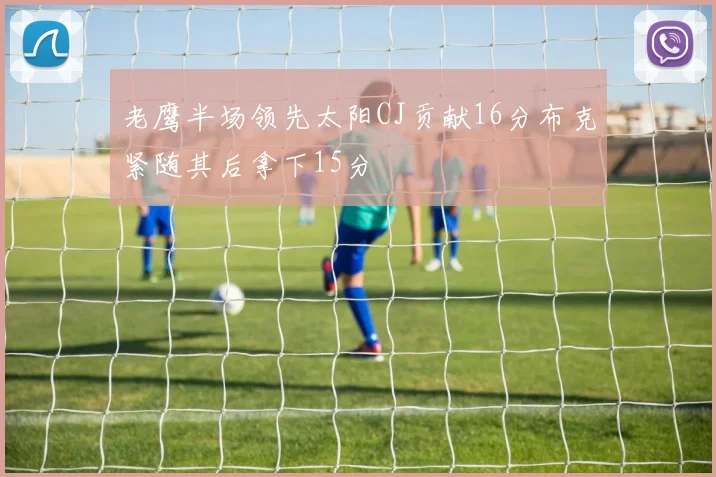 老鹰半场领先太阳CJ贡献16分布克紧随其后拿下15分