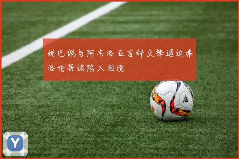 姆巴佩与阿韦洛亚言辞交锋逼迫弗洛伦蒂诺陷入困境