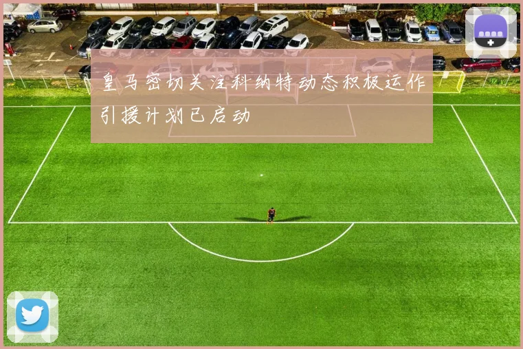 皇马密切关注科纳特动态积极运作引援计划已启动