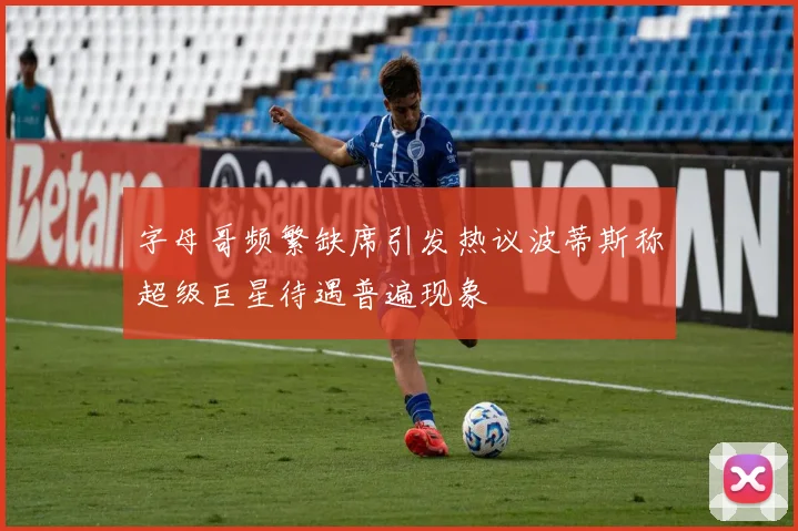 字母哥频繁缺席引发热议波蒂斯称超级巨星待遇普遍现象