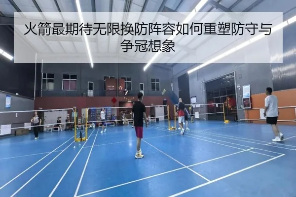 火箭最期待无限换防阵容如何重塑防守与争冠想象 - leyu