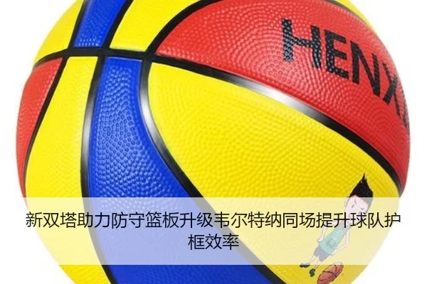 新双塔助力防守篮板升级韦尔特纳同场提升球队护框效率 - leyu