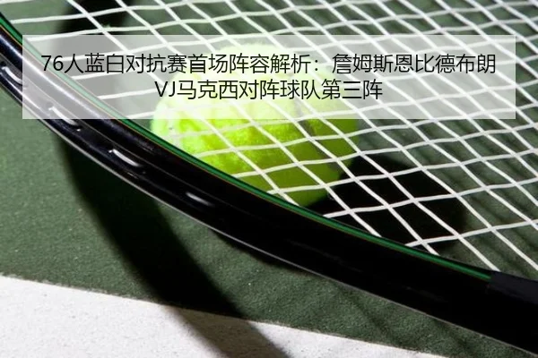 76人蓝白对抗赛首场阵容解析：詹姆斯恩比德布朗VJ马克西对阵球队第三阵 - leyu