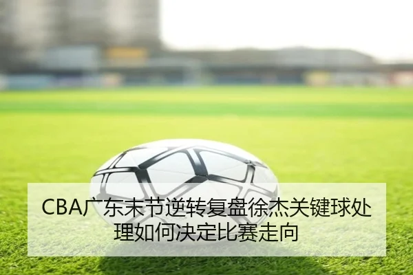 CBA广东末节逆转复盘徐杰关键球处理如何决定比赛走向 - leyu